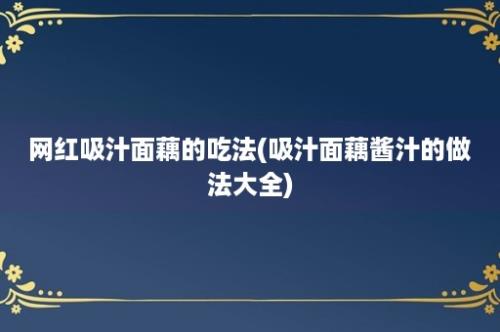 网红吸汁面藕的吃法(吸汁面藕酱汁的做法大全)