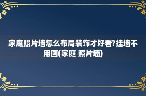 家庭照片墙怎么布局装饰才好看?挂墙不用画(家庭 照片墙)