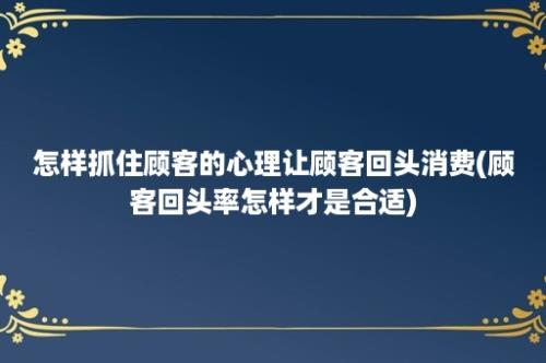 怎样抓住顾客的心理让顾客回头消费(顾客回头率怎样才是合适)