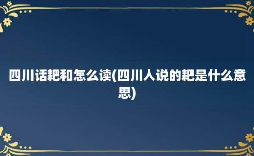 四川话耙和怎么读(四川人说的耙是什么意思)