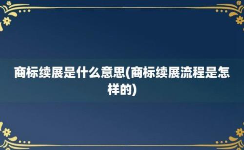 商标续展是什么意思(商标续展流程是怎样的)