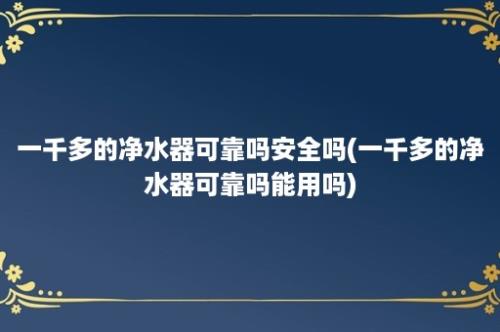 一千多的净水器可靠吗安全吗(一千多的净水器可靠吗能用吗)