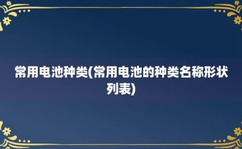 常用电池种类(常用电池的种类名称形状列表)