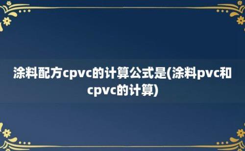 涂料配方cpvc的计算公式是(涂料pvc和cpvc的计算)