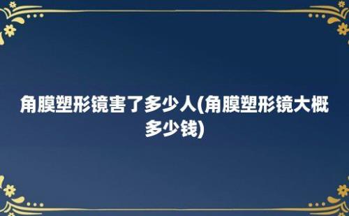 角膜塑形镜害了多少人(角膜塑形镜大概多少钱)