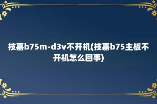 技嘉b75m-d3v不开机(技嘉b75主板不开机怎么回事)