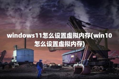 windows11怎么设置虚拟内存(win10怎么设置虚拟内存)