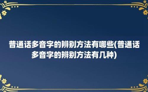 普通话多音字的辨别方法有哪些(普通话多音字的辨别方法有几种)