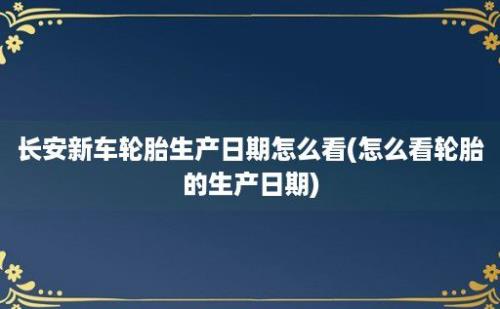 长安新车轮胎生产日期怎么看(怎么看轮胎的生产日期)