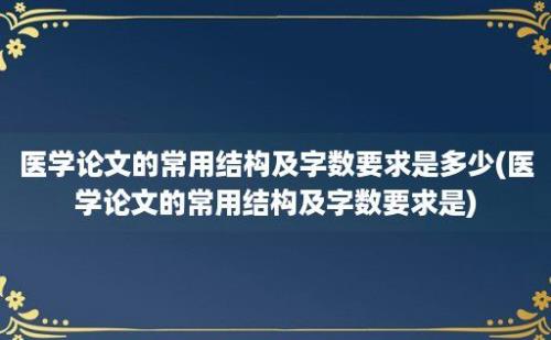 医学论文的常用结构及字数要求是多少(医学论文的常用结构及字数要求是)