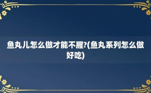 鱼丸儿怎么做才能不腥?(鱼丸系列怎么做好吃)