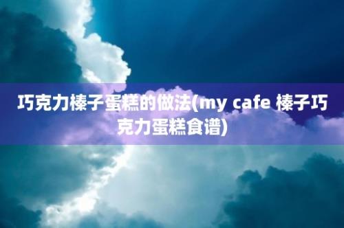 巧克力榛子蛋糕的做法(my cafe 榛子巧克力蛋糕食谱)