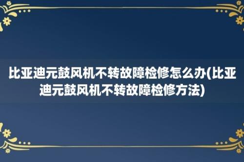 比亚迪元鼓风机不转故障检修怎么办(比亚迪元鼓风机不转故障检修方法)