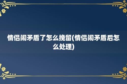 情侣闹矛盾了怎么挽留(情侣闹矛盾后怎么处理)