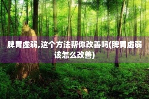 脾胃虚弱,这个方法帮你改善吗(脾胃虚弱该怎么改善)