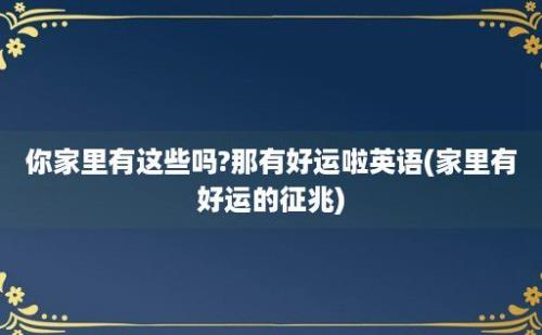 你家里有这些吗?那有好运啦英语(家里有好运的征兆)