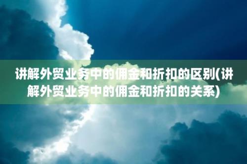 讲解外贸业务中的佣金和折扣的区别(讲解外贸业务中的佣金和折扣的关系)