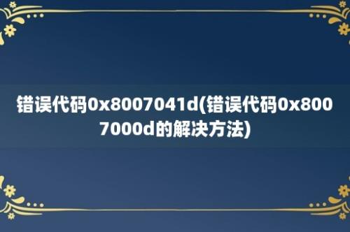 错误代码0x8007041d(错误代码0x8007000d的解决方法)