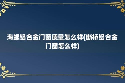 海螺铝合金门窗质量怎么样(断桥铝合金门窗怎么样)