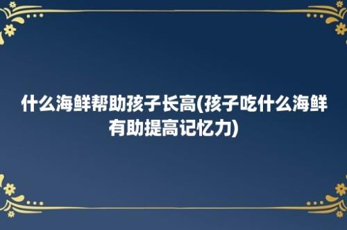 什么海鲜帮助孩子长高(孩子吃什么海鲜有助提高记忆力)