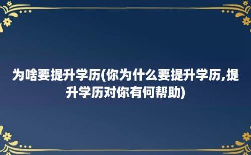 为啥要提升学历(你为什么要提升学历,提升学历对你有何帮助)