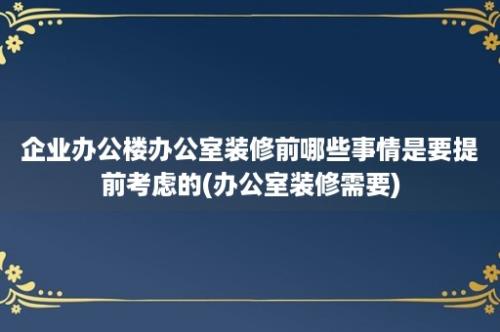 企业办公楼办公室装修前哪些事情是要提前考虑的(办公室装修需要)