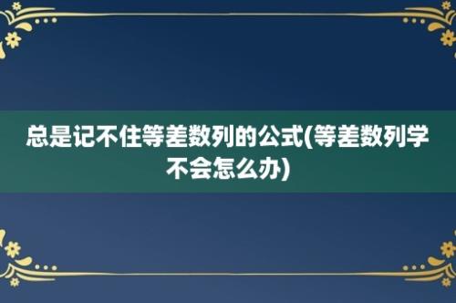 总是记不住等差数列的公式(等差数列学不会怎么办)