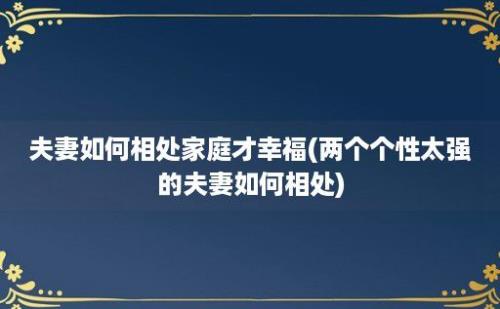 夫妻如何相处家庭才幸福(两个个性太强的夫妻如何相处)