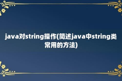 java对string操作(简述java中string类常用的方法)