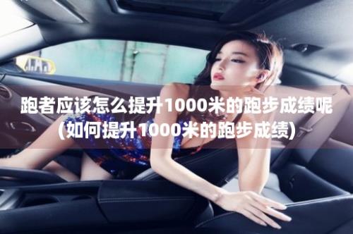 跑者应该怎么提升1000米的跑步成绩呢(如何提升1000米的跑步成绩)