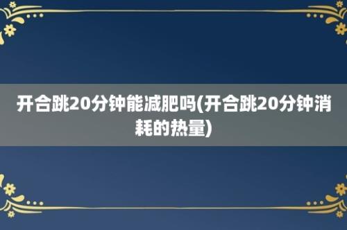 开合跳20分钟能减肥吗(开合跳20分钟消耗的热量)