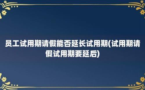 员工试用期请假能否延长试用期(试用期请假试用期要延后)