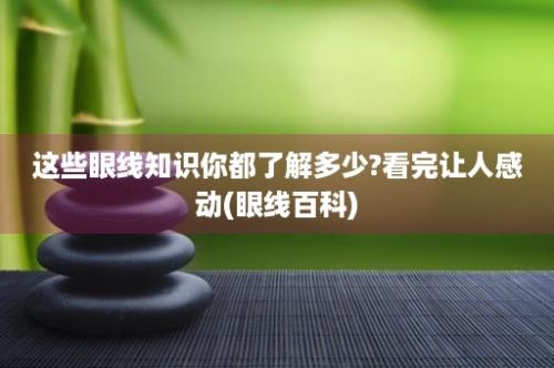 这些眼线知识你都了解多少?看完让人感动(眼线百科)