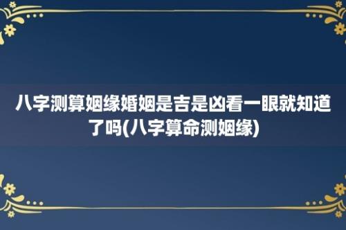 八字测算姻缘婚姻是吉是凶看一眼就知道了吗(八字算命测姻缘)