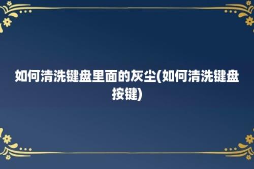 如何清洗键盘里面的灰尘(如何清洗键盘按键)