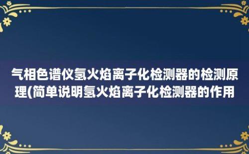 气相色谱仪氢火焰离子化检测器的检测原理(简单说明氢火焰离子化检测器的作用原理)