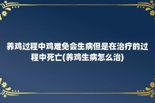 养鸡过程中鸡难免会生病但是在治疗的过程中死亡(养鸡生病怎么治)