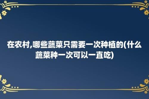 在农村,哪些蔬菜只需要一次种植的(什么蔬菜种一次可以一直吃)