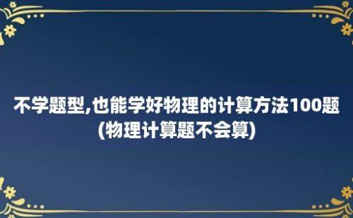 不学题型,也能学好物理的计算方法100题(物理计算题不会算)