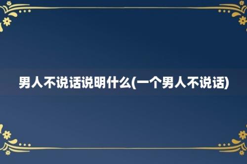 男人不说话说明什么(一个男人不说话)