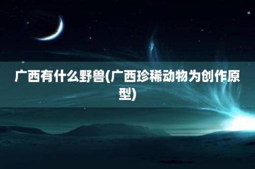 广西有什么野兽(广西珍稀动物为创作原型)