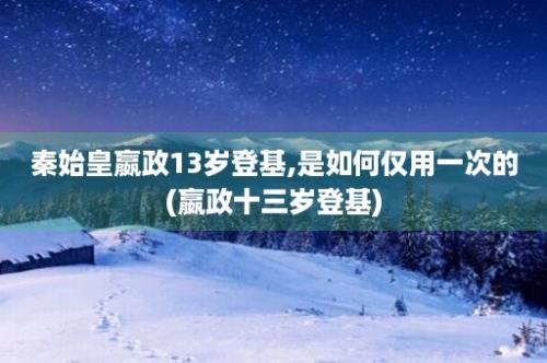 秦始皇嬴政13岁登基,是如何仅用一次的(嬴政十三岁登基)