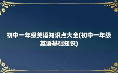 初中一年级英语知识点大全(初中一年级英语基础知识)