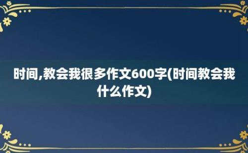 时间,教会我很多作文600字(时间教会我什么作文)