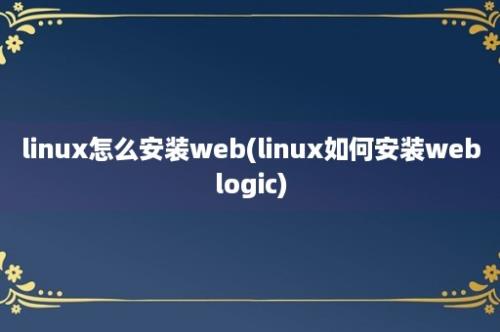 linux怎么安装web(linux如何安装weblogic)