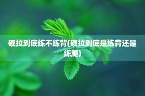 硬拉到底练不练背(硬拉到底是练背还是练腿)