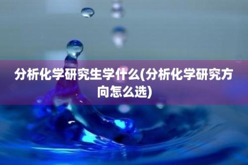 分析化学研究生学什么(分析化学研究方向怎么选)