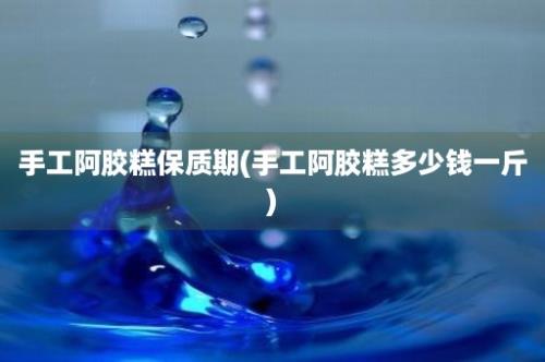 手工阿胶糕保质期(手工阿胶糕多少钱一斤)