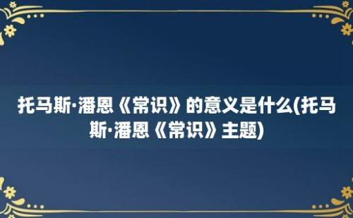 托马斯·潘恩《常识》的意义是什么(托马斯·潘恩《常识》主题)