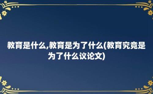 教育是什么,教育是为了什么(教育究竟是为了什么议论文)